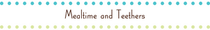Mealtime and Teethers
