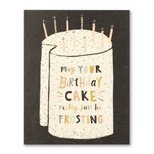 MAY YOUR BIRTHDAY CAKE REALLY JUST BE FROSTING.